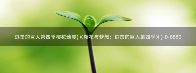 樱花动漫热门动漫有哪些：进击的巨人第四季樱花动漫(《樱花与梦想：进击的巨人第四季》)
