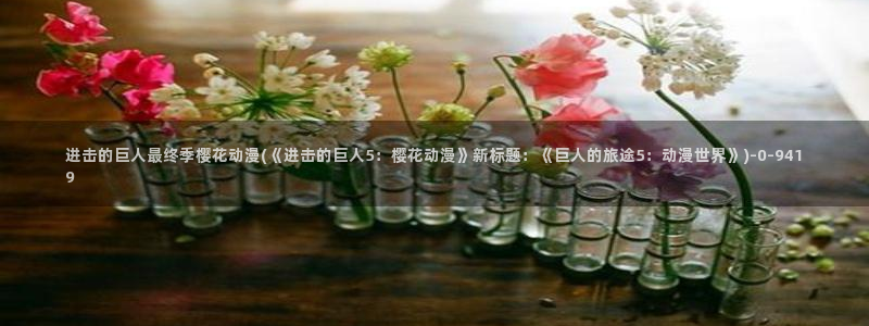 樱花动漫热门动漫推荐：进击的巨人最终季樱花动漫(《进击的巨人5：樱花动漫》新标题：《巨人的旅途5：动漫世界》)